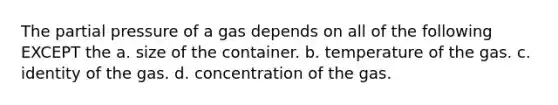 The partial pressure of a gas depends on all of the following EXCEPT the a. size of the container. b. temperature of the gas. c. identity of the gas. d. concentration of the gas.