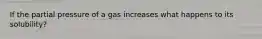 If the partial pressure of a gas increases what happens to its solubility?