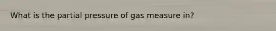 What is the partial pressure of gas measure in?