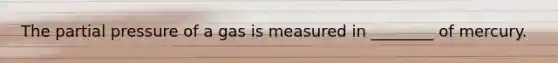 The partial pressure of a gas is measured in ________ of mercury.