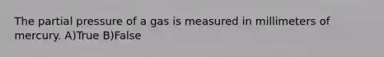 The partial pressure of a gas is measured in millimeters of mercury. A)True B)False