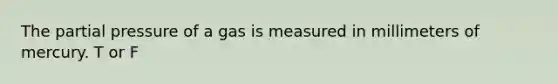 The partial pressure of a gas is measured in millimeters of mercury. T or F