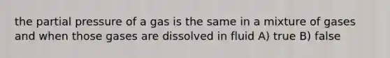 the partial pressure of a gas is the same in a mixture of gases and when those gases are dissolved in fluid A) true B) false