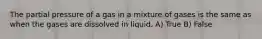 The partial pressure of a gas in a mixture of gases is the same as when the gases are dissolved in liquid. A) True B) False