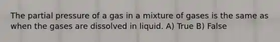 The partial pressure of a gas in a mixture of gases is the same as when the gases are dissolved in liquid. A) True B) False