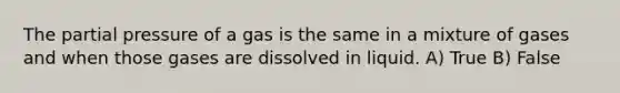 The partial pressure of a gas is the same in a mixture of gases and when those gases are dissolved in liquid. A) True B) False
