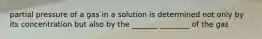 partial pressure of a gas in a solution is determined not only by its concentration but also by the _______ ________ of the gas