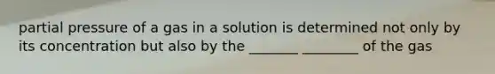 partial pressure of a gas in a solution is determined not only by its concentration but also by the _______ ________ of the gas