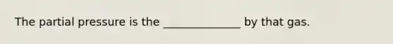 The partial pressure is the ______________ by that gas.
