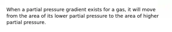 When a partial pressure gradient exists for a gas, it will move from the area of its lower partial pressure to the area of higher partial pressure.