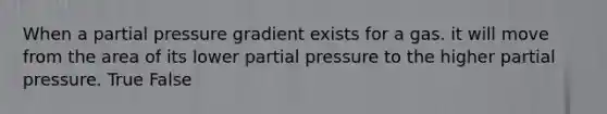 When a partial pressure gradient exists for a gas. it will move from the area of its lower partial pressure to the higher partial pressure. True False