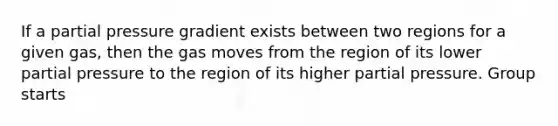 If a partial pressure gradient exists between two regions for a given gas, then the gas moves from the region of its lower partial pressure to the region of its higher partial pressure. Group starts