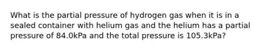 What is the partial pressure of hydrogen gas when it is in a sealed container with helium gas and the helium has a partial pressure of 84.0kPa and the total pressure is 105.3kPa?