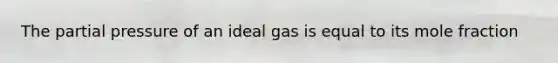 The partial pressure of an ideal gas is equal to its mole fraction