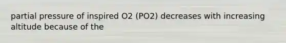 partial pressure of inspired O2 (PO2) decreases with increasing altitude because of the