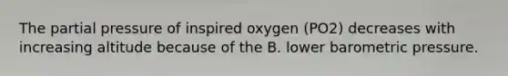 The partial pressure of inspired oxygen (PO2) decreases with increasing altitude because of the B. lower barometric pressure.