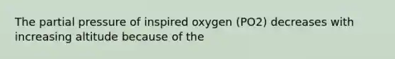 The partial pressure of inspired oxygen (PO2) decreases with increasing altitude because of the