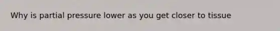 Why is partial pressure lower as you get closer to tissue
