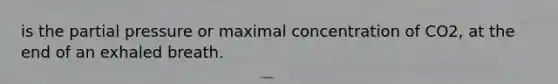 is the partial pressure or maximal concentration of CO2, at the end of an exhaled breath.