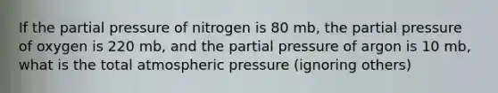 If the partial pressure of nitrogen is 80 mb, the partial pressure of oxygen is 220 mb, and the partial pressure of argon is 10 mb, what is the total atmospheric pressure (ignoring others)