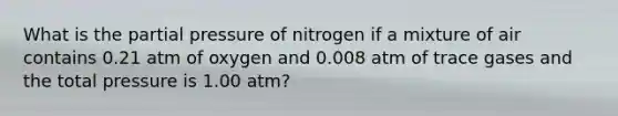 What is the partial pressure of nitrogen if a mixture of air contains 0.21 atm of oxygen and 0.008 atm of trace gases and the total pressure is 1.00 atm?