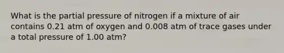 What is the partial pressure of nitrogen if a mixture of air contains 0.21 atm of oxygen and 0.008 atm of trace gases under a total pressure of 1.00 atm?