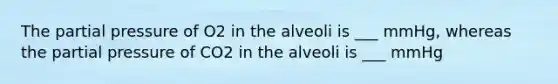 The partial pressure of O2 in the alveoli is ___ mmHg, whereas the partial pressure of CO2 in the alveoli is ___ mmHg