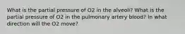 What is the partial pressure of O2 in the alveoli? What is the partial pressure of O2 in the pulmonary artery blood? In what direction will the O2 move?