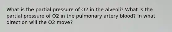 What is the partial pressure of O2 in the alveoli? What is the partial pressure of O2 in the pulmonary artery blood? In what direction will the O2 move?