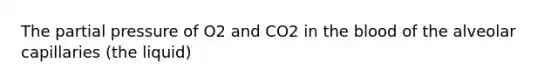 The partial pressure of O2 and CO2 in <a href='https://www.questionai.com/knowledge/k7oXMfj7lk-the-blood' class='anchor-knowledge'>the blood</a> of the alveolar capillaries (the liquid)