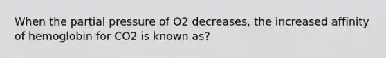 When the partial pressure of O2 decreases, the increased affinity of hemoglobin for CO2 is known as?