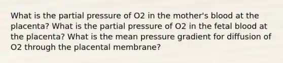 What is the partial pressure of O2 in the mother's blood at the placenta? What is the partial pressure of O2 in the fetal blood at the placenta? What is the mean pressure gradient for diffusion of O2 through the placental membrane?