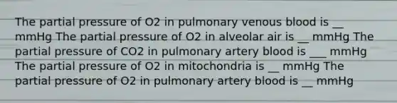 The partial pressure of O2 in pulmonary venous blood is __ mmHg The partial pressure of O2 in alveolar air is __ mmHg The partial pressure of CO2 in pulmonary artery blood is ___ mmHg The partial pressure of O2 in mitochondria is __ mmHg The partial pressure of O2 in pulmonary artery blood is __ mmHg