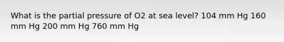 What is the partial pressure of O2 at sea level? 104 mm Hg 160 mm Hg 200 mm Hg 760 mm Hg