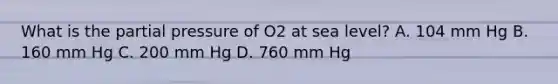 What is the partial pressure of O2 at sea level? A. 104 mm Hg B. 160 mm Hg C. 200 mm Hg D. 760 mm Hg