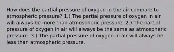 How does the partial pressure of oxygen in the air compare to atmospheric pressure? 1.) The partial pressure of oxygen in air will always be more than atmospheric pressure. 2.) The partial pressure of oxygen in air will always be the same as atmospheric pressure. 3.) The partial pressure of oxygen in air will always be less than atmospheric pressure.