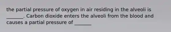 the partial pressure of oxygen in air residing in the alveoli is _______. Carbon dioxide enters the alveoli from <a href='https://www.questionai.com/knowledge/k7oXMfj7lk-the-blood' class='anchor-knowledge'>the blood</a> and causes a partial pressure of _______