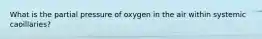 What is the partial pressure of oxygen in the air within systemic caoillaries?