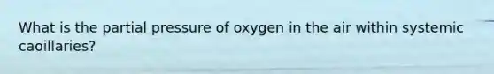 What is the partial pressure of oxygen in the air within systemic caoillaries?