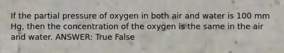 If the partial pressure of oxygen in both air and water is 100 mm Hg, then the concentration of the oxygen is the same in the air and water. ANSWER: True False