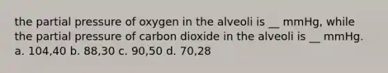 the partial pressure of oxygen in the alveoli is __ mmHg, while the partial pressure of carbon dioxide in the alveoli is __ mmHg. a. 104,40 b. 88,30 c. 90,50 d. 70,28