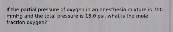 If the partial pressure of oxygen in an anesthesia mixture is 700 mmHg and the total pressure is 15.0 psi, what is the mole fraction oxygen?