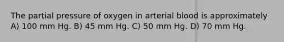 The partial pressure of oxygen in arterial blood is approximately A) 100 mm Hg. B) 45 mm Hg. C) 50 mm Hg. D) 70 mm Hg.