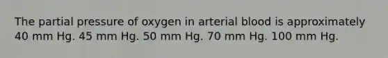 The partial pressure of oxygen in arterial blood is approximately 40 mm Hg. 45 mm Hg. 50 mm Hg. 70 mm Hg. 100 mm Hg.