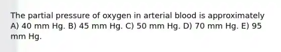 The partial pressure of oxygen in arterial blood is approximately A) 40 mm Hg. B) 45 mm Hg. C) 50 mm Hg. D) 70 mm Hg. E) 95 mm Hg.