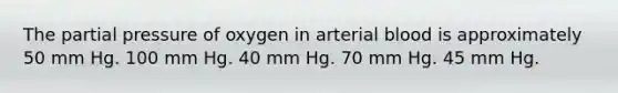 The partial pressure of oxygen in arterial blood is approximately 50 mm Hg. 100 mm Hg. 40 mm Hg. 70 mm Hg. 45 mm Hg.