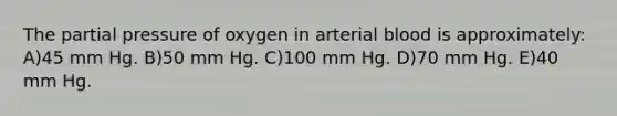 The partial pressure of oxygen in arterial blood is approximately: A)45 mm Hg. B)50 mm Hg. C)100 mm Hg. D)70 mm Hg. E)40 mm Hg.