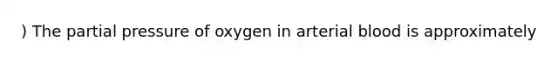 ) The partial pressure of oxygen in arterial blood is approximately