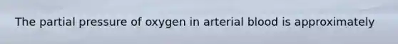 The partial pressure of oxygen in arterial blood is approximately