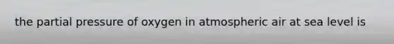 the partial pressure of oxygen in atmospheric air at sea level is